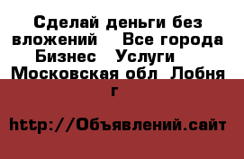 Сделай деньги без вложений. - Все города Бизнес » Услуги   . Московская обл.,Лобня г.